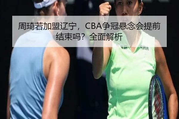 周琦若加盟辽宁，CBA争冠悬念会提前结束吗？全面解析